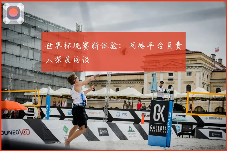 世界杯观赛新体验:网络平台负责人深度访谈