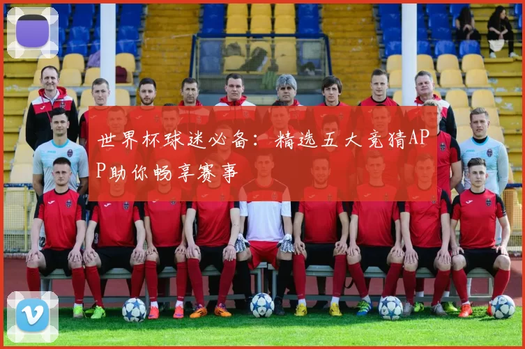 世界杯球迷必备:精选五大竞猜APP助你畅享赛事
