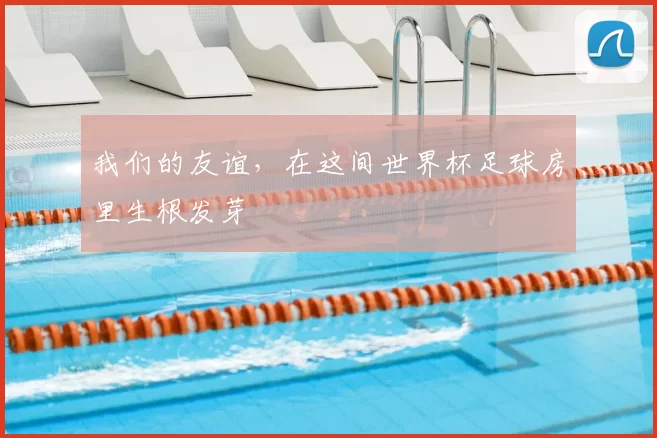 我们的友谊，在这间世界杯足球房里生根发芽