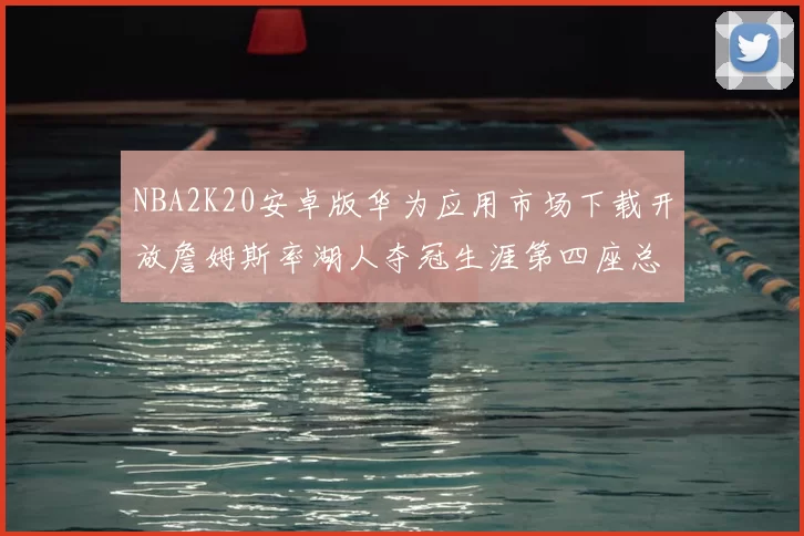 NBA2K20安卓版华为应用市场下载开放詹姆斯率湖人夺冠生涯第四座总决赛MVP