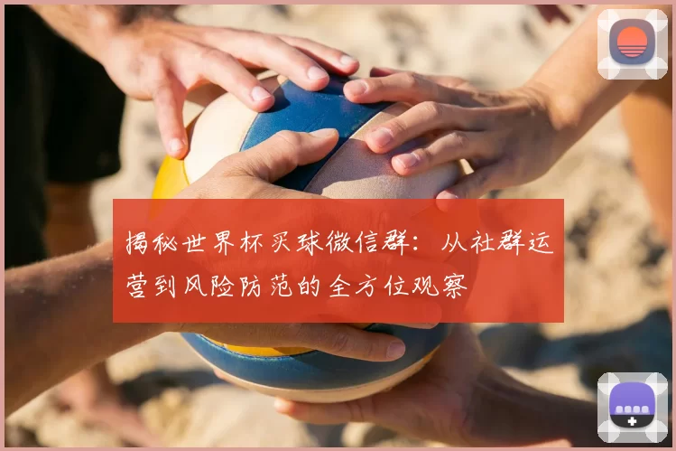 揭秘世界杯买球微信群：从社群运营到风险防范的全方位观察