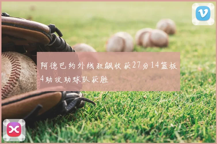 阿德巴约外线狂飙收获27分14篮板4助攻助球队获胜