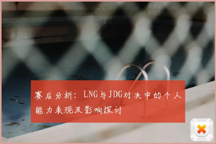 赛后分析:LNG与JDG对决中的个人能力表现及影响探讨