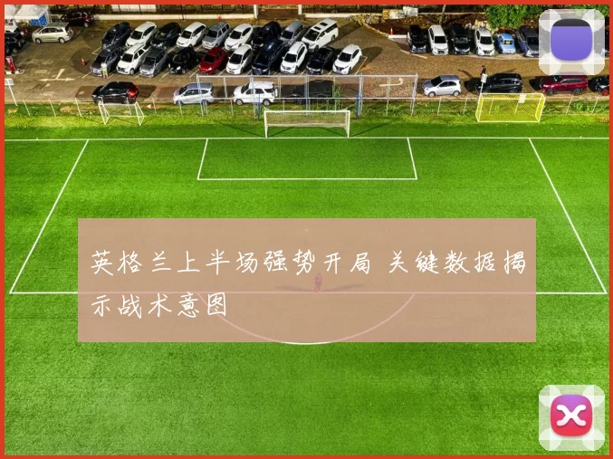 英格兰上半场强势开局 关键数据揭示战术意图