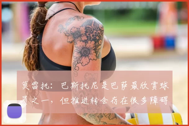 莫雷托：巴斯托尼是巴萨最欣赏球员之一，但推进转会存在很多障碍