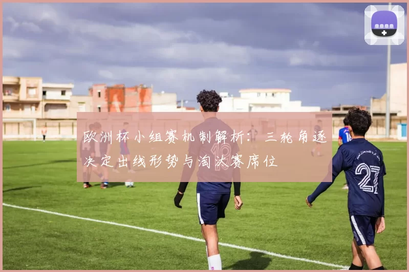 欧洲杯小组赛机制解析：三轮角逐决定出线形势与淘汰赛席位