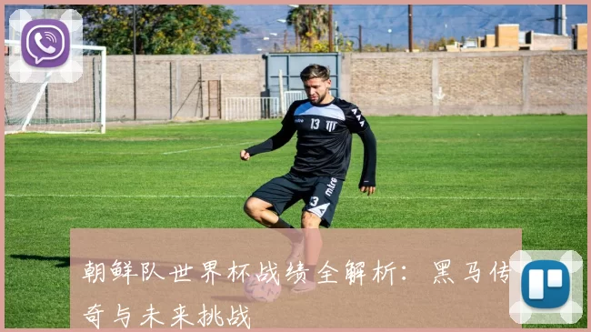 朝鲜队世界杯战绩全解析:黑马传奇与未来挑战