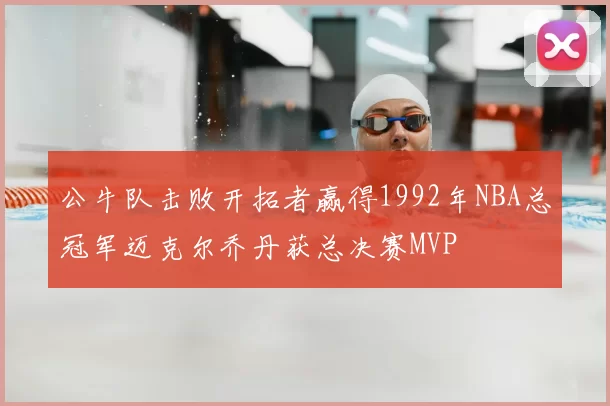 公牛队击败开拓者赢得1992年NBA总冠军迈克尔乔丹获总决赛MVP