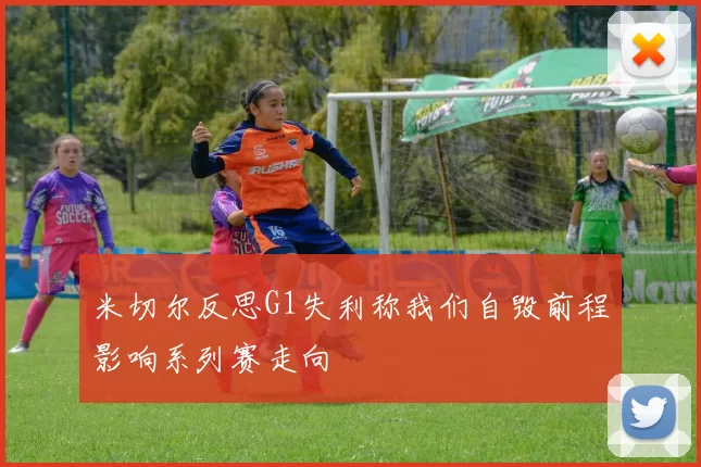 米切尔反思G1失利称我们自毁前程影响系列赛走向