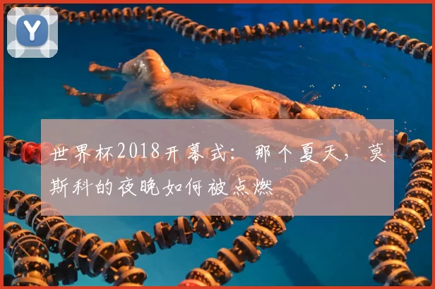 世界杯2018开幕式:那个夏天,莫斯科的夜晚如何被点燃