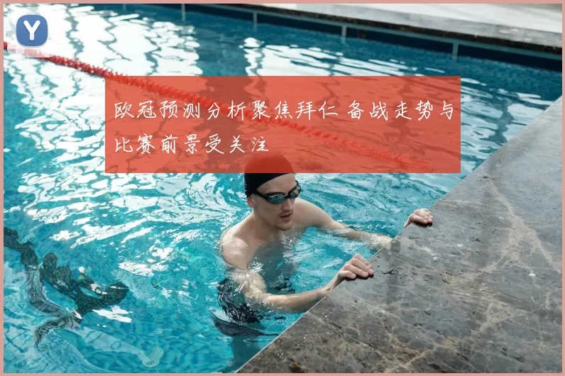 欧冠预测分析聚焦拜仁 备战走势与比赛前景受关注