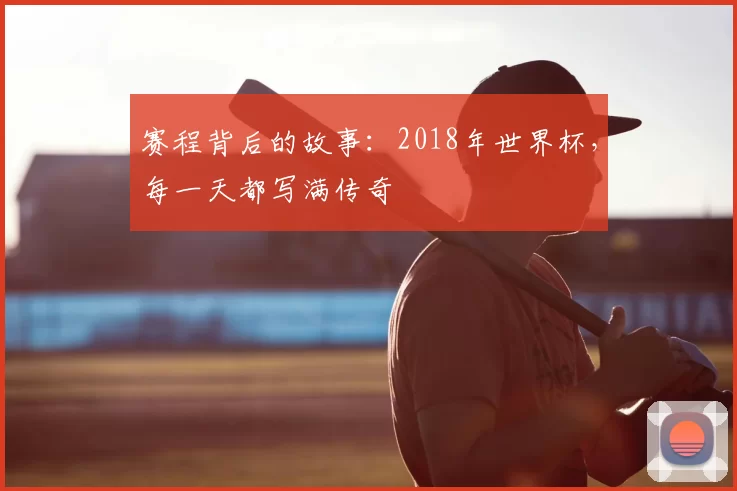赛程背后的故事:2018年世界杯,每一天都写满传奇