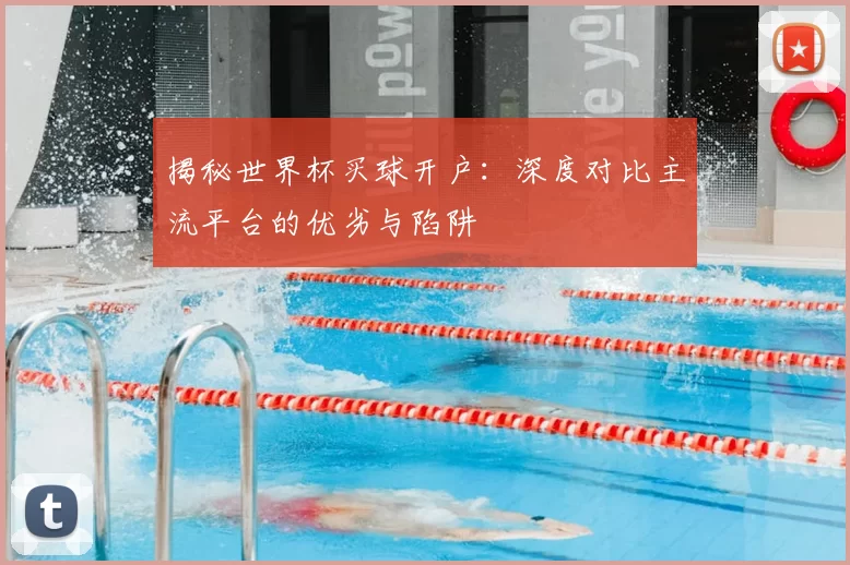 揭秘世界杯买球开户:深度对比主流平台的优劣与陷阱
