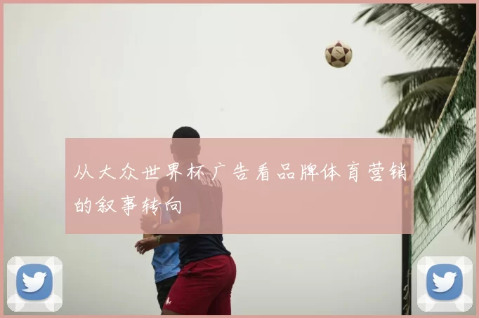 从大众世界杯广告看品牌体育营销的叙事转向