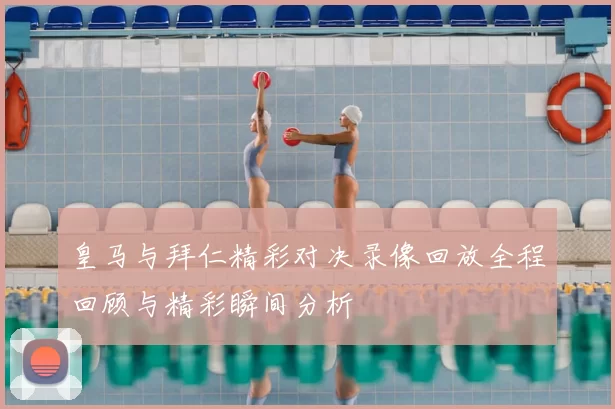 皇马与拜仁精彩对决录像回放全程回顾与精彩瞬间分析
