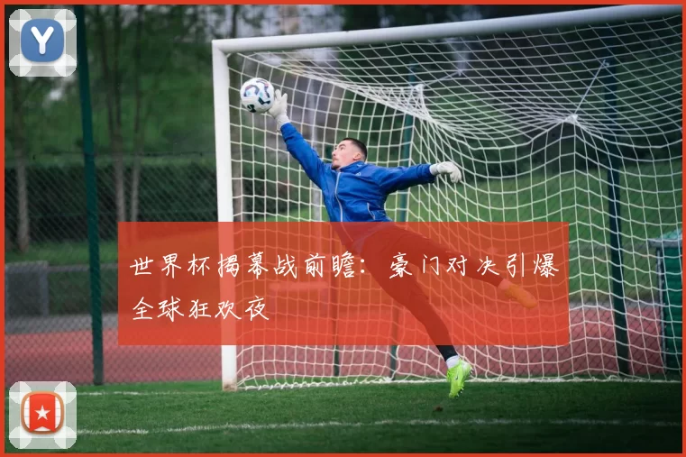 世界杯揭幕战前瞻：豪门对决引爆全球狂欢夜