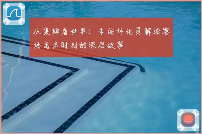 从集锦看世界：专访评论员解读赛场高光时刻的深层故事