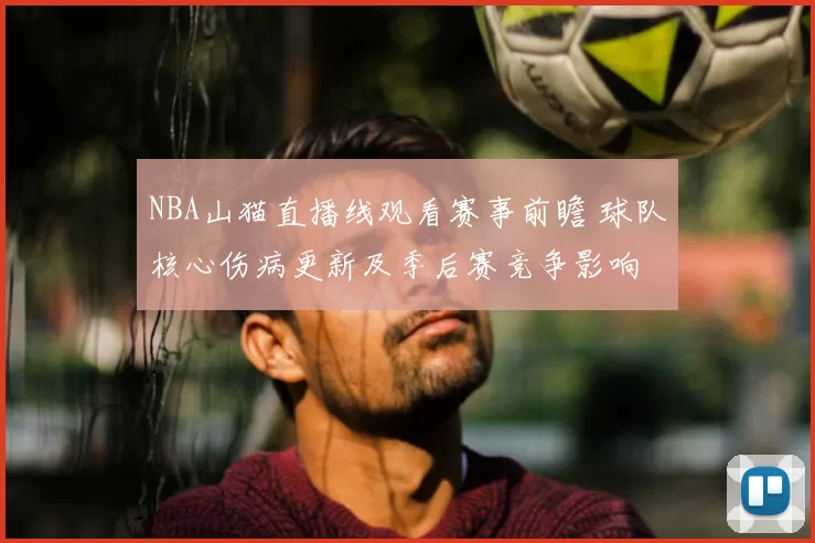 NBA山猫直播线观看赛事前瞻 球队核心伤病更新及季后赛竞争影响