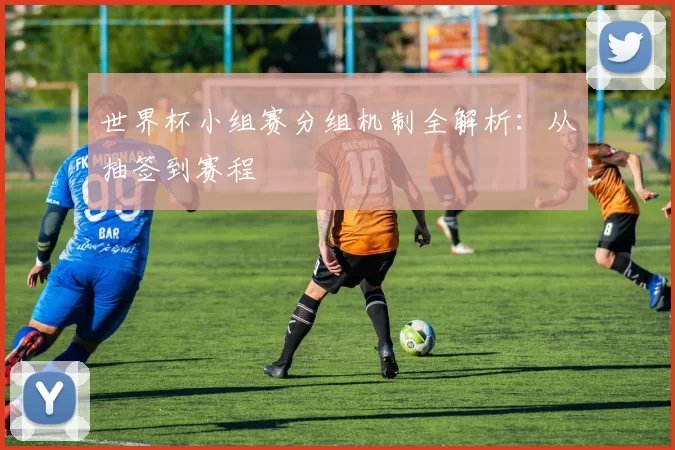世界杯小组赛分组机制全解析:从抽签到赛程