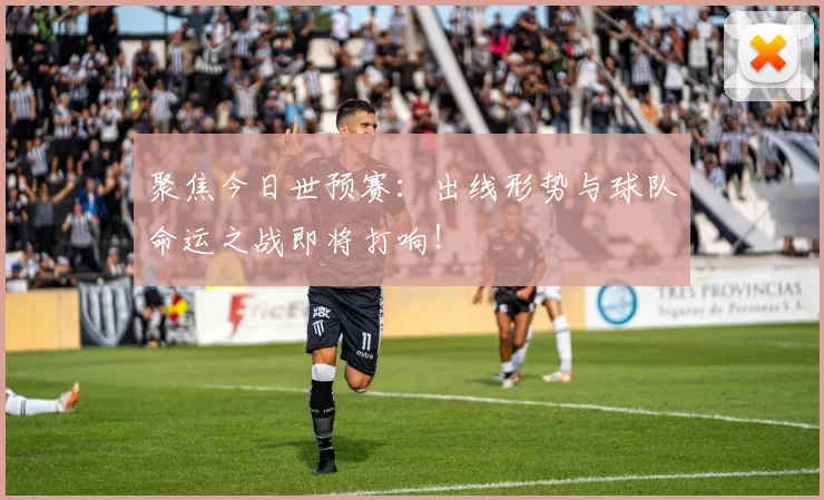 聚焦今日世预赛：出线形势与球队命运之战即将打响！