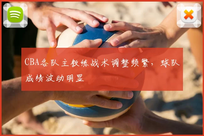 CBA各队主教练战术调整频繁，球队成绩波动明显