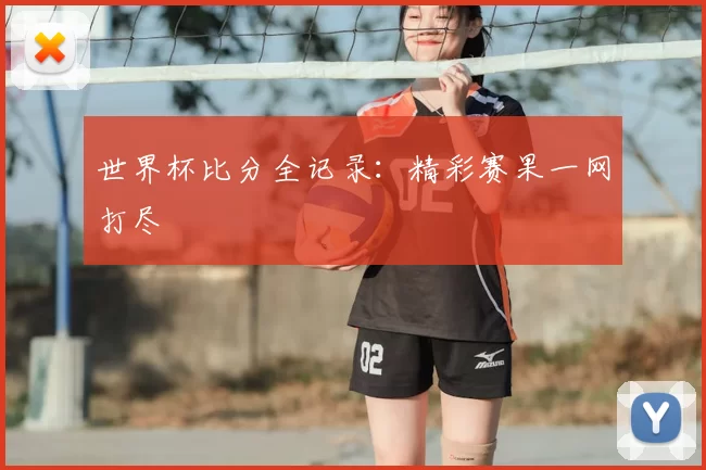 世界杯比分全记录：精彩赛果一网打尽