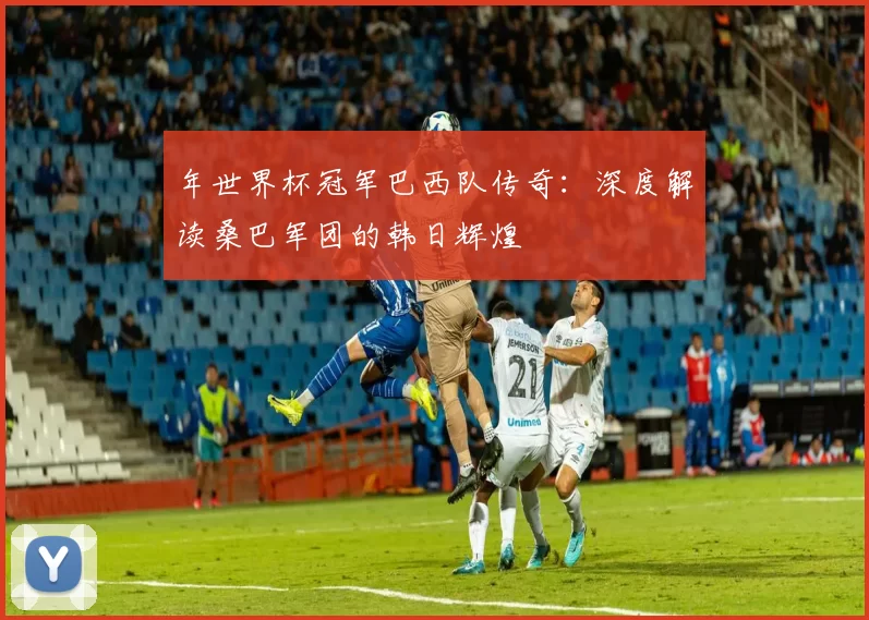 年世界杯冠军巴西队传奇：深度解读桑巴军团的韩日辉煌