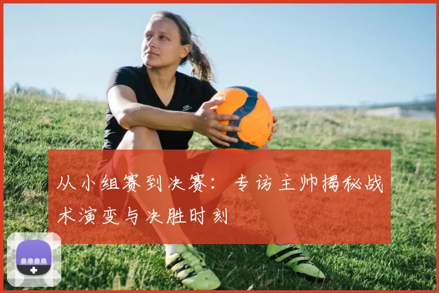 从小组赛到决赛:专访主帅揭秘战术演变与决胜时刻