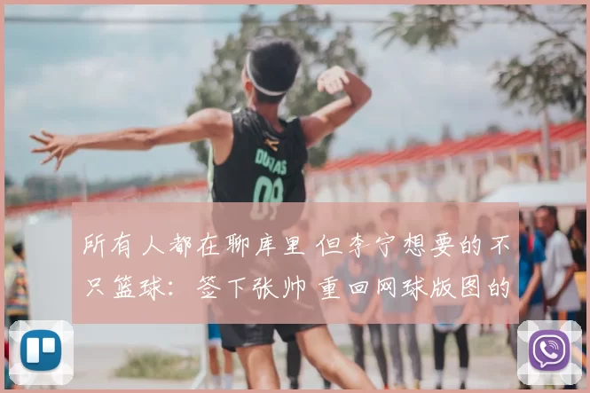所有人都在聊库里 但李宁想要的不只篮球：签下张帅 重回网球版图的背后