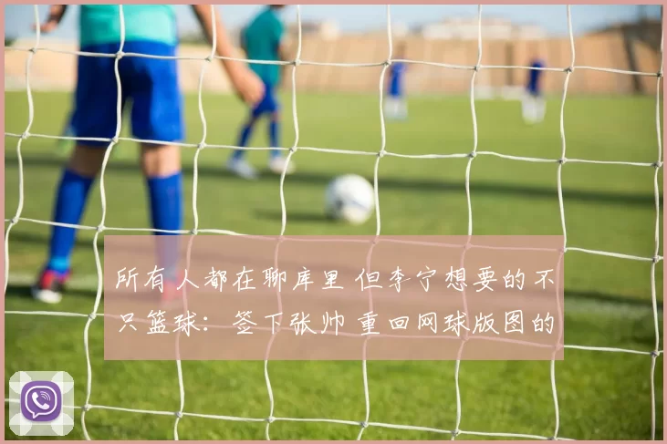 所有人都在聊库里 但李宁想要的不只篮球:签下张帅 重回网球版图的背后