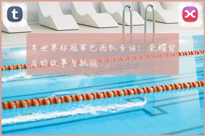 年世界杯冠军巴西队专访：荣耀背后的故事与挑战