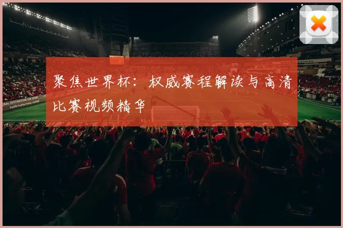 聚焦世界杯:权威赛程解读与高清比赛视频精华