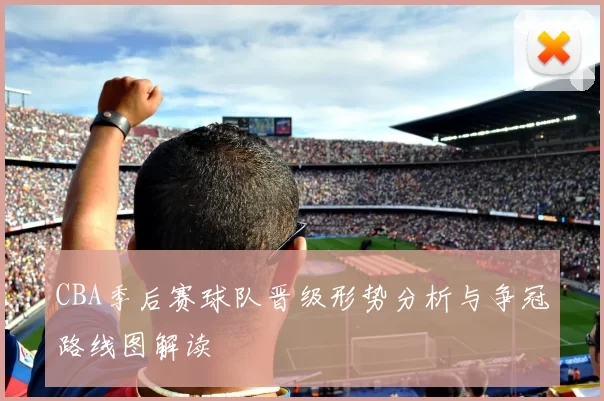 CBA季后赛球队晋级形势分析与争冠路线图解读