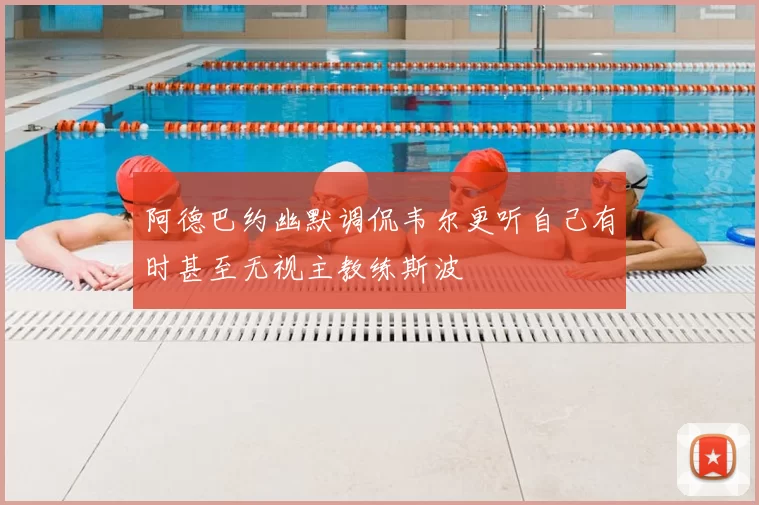 阿德巴约幽默调侃韦尔更听自己有时甚至无视主教练斯波