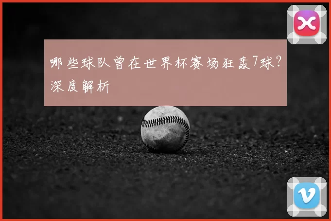 哪些球队曾在世界杯赛场狂轰7球?深度解析