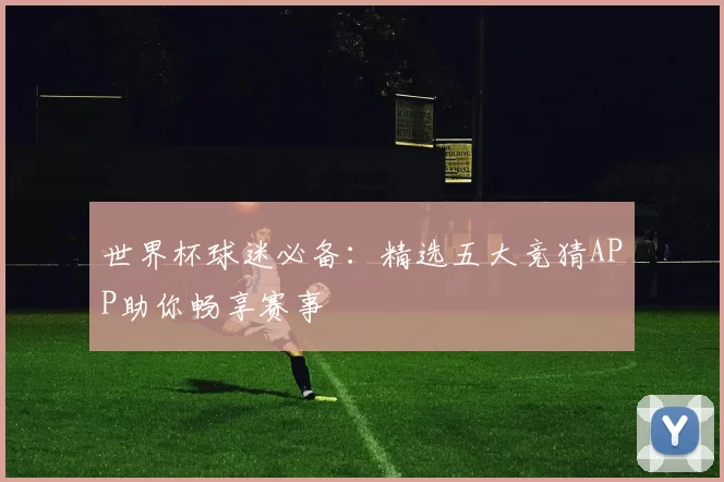 世界杯球迷必备：精选五大竞猜APP助你畅享赛事