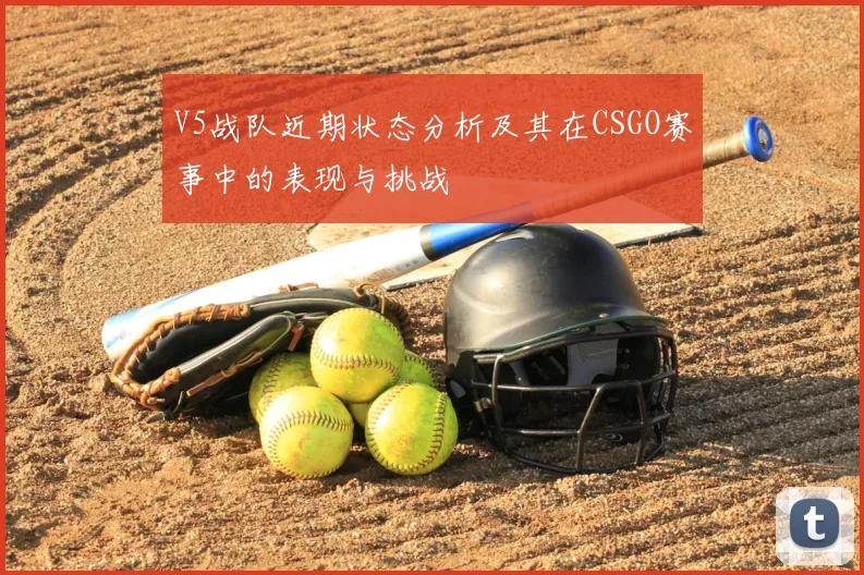 V5战队近期状态分析及其在CSGO赛事中的表现与挑战