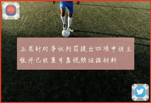 玉昆针对争议判罚提出四项申诉主张并已收集可靠视频证据材料
