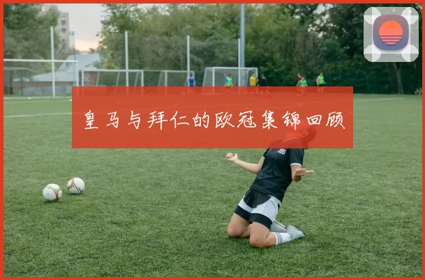 皇马与拜仁的欧冠集锦回顾