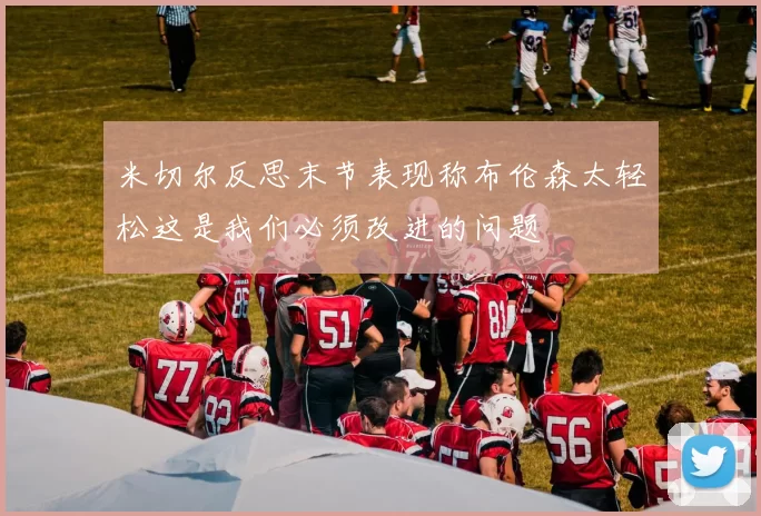 米切尔反思末节表现称布伦森太轻松这是我们必须改进的问题