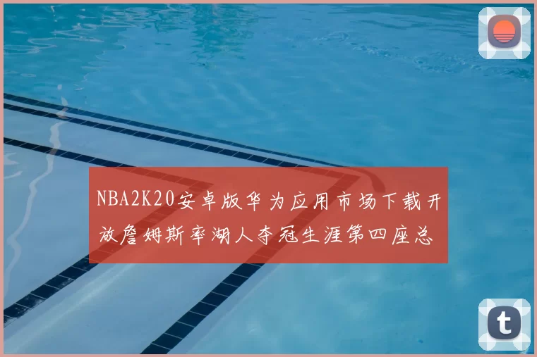 NBA2K20安卓版华为应用市场下载开放詹姆斯率湖人夺冠生涯第四座总决赛MVP