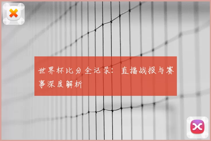 世界杯比分全记录：直播战报与赛事深度解析