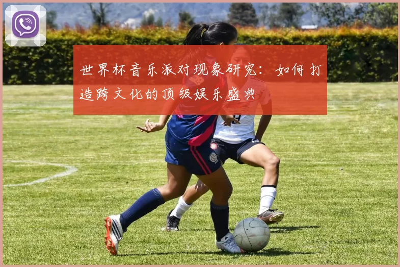 世界杯音乐派对现象研究：如何打造跨文化的顶级娱乐盛典