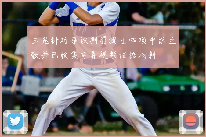 玉昆针对争议判罚提出四项申诉主张并已收集可靠视频证据材料
