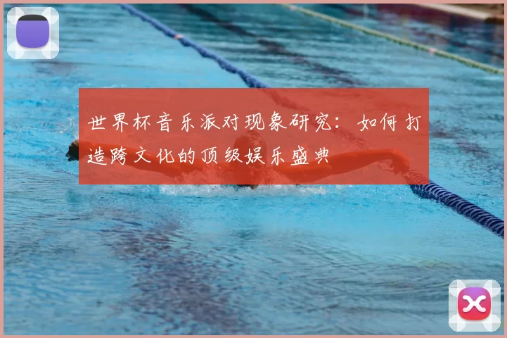 世界杯音乐派对现象研究：如何打造跨文化的顶级娱乐盛典