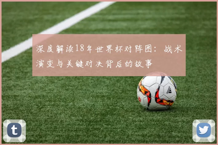 深度解读18年世界杯对阵图:战术演变与关键对决背后的故事