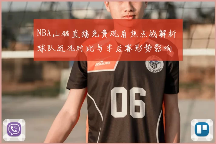 NBA山猫直播免费观看焦点战解析 球队近况对比与季后赛形势影响