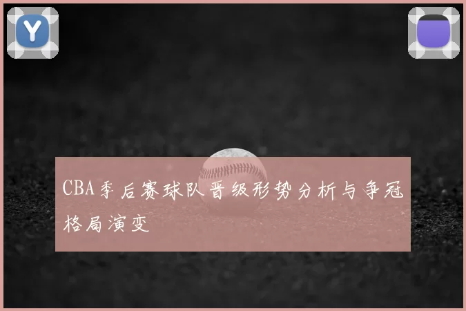 CBA季后赛球队晋级形势分析与争冠格局演变