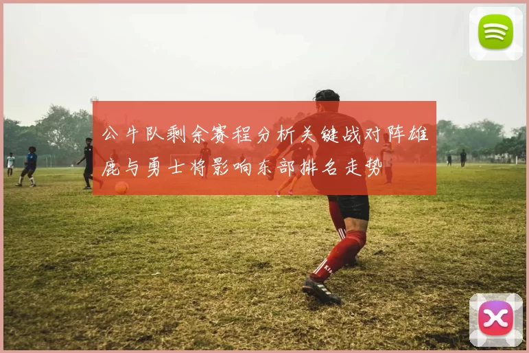 公牛队剩余赛程分析关键战对阵雄鹿与勇士将影响东部排名走势
