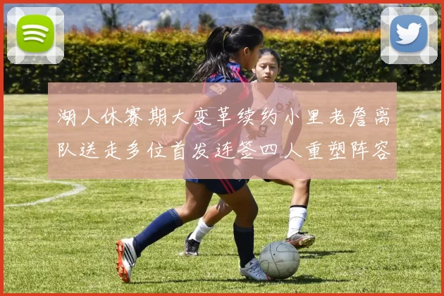 湖人休赛期大变革续约小里老詹离队送走多位首发连签四人重塑阵容